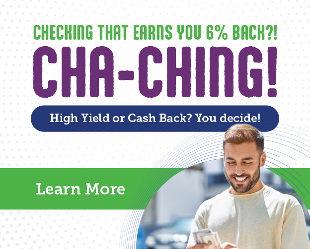 Checking that earns you 6.00% back? CHA-CHING! High-Yield or Cash Back? You decide! Click here to learn more.