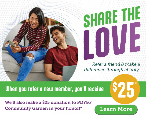 Share the love! Refer a new member and receive $25 for you and $25 for PDY&F Community Garden in your honor. Click here to learn more.